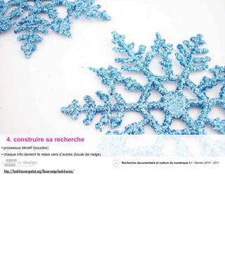4. construire sa recherche
• processus itératif (boucles)
• chaque info devient le relais vers d’autres (boule de neige)

                                                                 Recherche documentaire et culture du numérique A1 / Nantes 2010 - 2011


 http://fond-d-ecran-gratuit.org/ﬂocon-neige-fond-d-ecran/
 
