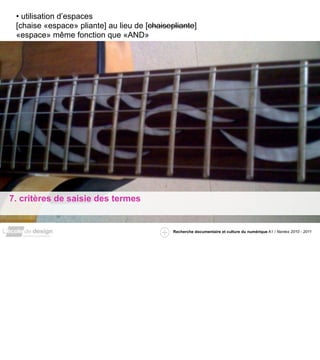 • utilisation d’espaces
 [chaise «espace» pliante] au lieu de [chaisepliante]
 «espace» même fonction que «AND»




7. critères de saisie des termes


                                              Recherche documentaire et culture du numérique A1 / Nantes 2010 - 2011
 