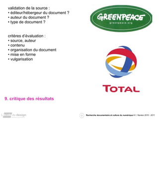 validation de la source :
 • éditeur/hébergeur du document ?
 • auteur du document ?
 • type de document ?


 critères d’évaluation :
 • source, auteur
 • contenu
 • organisation du document
 • mise en forme
 • vulgarisation




9. critique des résultats


                                     Recherche documentaire et culture du numérique A1 / Nantes 2010 - 2011
 