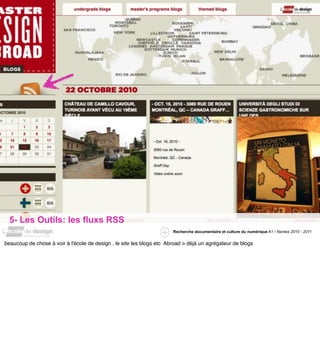 5- Les Outils: les fluxs RSS
                                                                       Recherche documentaire et culture du numérique A1 / Nantes 2010 - 2011


beaucoup de chose à voir à l'école de design , le site les blogs etc Abroad > déjà un agrégateur de blogs
 
