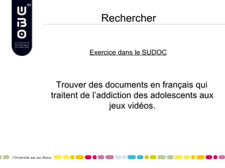 Rechercher


          Exercice dans le SUDOC



  Trouver des documents en français qui
traitent de l’addiction des adolescents aux
                 jeux vidéos.
 