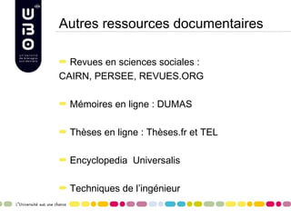 Autres ressources documentaires

  Revues en sciences sociales :
CAIRN, PERSEE, REVUES.ORG

  Mémoires en ligne : DUMAS

  Thèses en ligne : Thèses.fr et TEL

  Encyclopedia Universalis

  Techniques de l’ingénieur
 