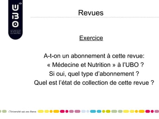 Revues


                 Exercice

  A-t-on un abonnement à cette revue:
    « Médecine et Nutrition » à l’UBO ?
     Si oui, quel type d’abonnement ?
Quel est l’état de collection de cette revue ?
 