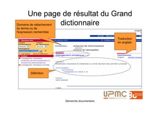 Une page de résultat du Grand
               dictionnaire
Domaine de rattachement
du terme ou de
l'expression recherchée

                                                  Traduction
                                                  en anglais




         Définition




                          Démarche documentaire
 