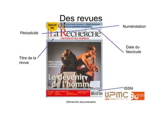 Des revues
                                       Numérotation
Périodicité


                                        Date du
                                        fascicule
Titre de la
revue




                                       ISSN


               Démarche documentaire
 