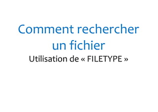Comment rechercher 
un fichier 
Utilisation de « FILETYPE » 
 