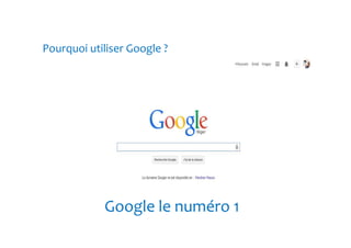 Pourquoi utiliser Google ? 
Google le numéro 1 
 
