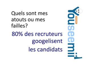 Quels	sont	mes	
atouts	ou	mes	
failles?	
80%	des	recruteurs	
googelisent		
les	candidats	
 