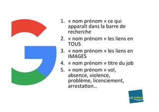 1.  «	nom	prénom	»	ce	qui	
apparaît	dans	la	barre	de	
recherche	
2.  «	nom	prénom	»	les	liens	en	
TOUS	
3.  «	nom	prénom	»	les	liens	en	
IMAGES	
4.  «	nom	prénom	»	Atre	du	job	
5.  «	nom	prénom	»	vol,	
absence,	violence,	
problème,	licenciement,	
arrestaAon…	
 