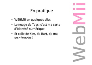 En	praAque	
•  WEBMII	en	quelques	clics	
•  Le	nuage	de	Tags:	c’est	ma	carte	
d’idenAté	numérique	
•  Et	celle	de	Kim,	de	Bart,	de	ma	
star	favorite?	
 