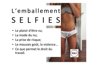 L‘emballement	
S E L F I E S	
•  Le	plaisir	d‘être	vu;	
•  La	mode	du	nu;	
•  La	prise	de	risque;	
•  Le	mauvais	goût,	la	violence...	
•  Ce	que	permet	le	droit	du	
travail.	
 