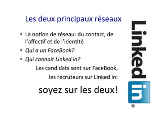 Les	deux	principaux	réseaux	
•  La	noAon	de	réseau:	du	contact,	de	
l’aﬀecAf	et	de	l’idenAté	
•  Qui	a	un	FaceBook?	
•  Qui	connait	Linked	in?	
Les	candidats	sont	sur	FaceBook,		
les	recruteurs	sur	Linked	in:		
soyez	sur	les	deux!	
 