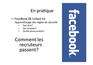 En	praAque	
•  FaceBook	(&	Linked	in)		
ApprenAssage	des	règles	de	sécurité	
•  Que	dire?	
•  Qui	accepter?	
•  Quelle	photo	publier?	
	
Comment	les	
recruteurs	
passent?	
 