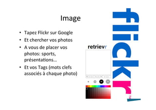 Image	
•  Tapez	Flickr	sur	Google	
•  Et	chercher	vos	photos	
•  A	vous	de	placer	vos	
photos:	sports,	
présentaAons…	
•  Et	vos	Tags	(mots	clefs	
associés	à	chaque	photo)	
 