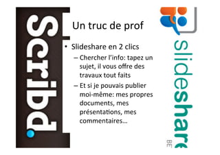 Un	truc	de	prof	
•  Slideshare	en	2	clics	
– Chercher	l’info:	tapez	un	
sujet,	il	vous	oﬀre	des	
travaux	tout	faits	
– Et	si	je	pouvais	publier	
moi-même:	mes	propres	
documents,	mes	
présentaAons,	mes	
commentaires…	
	
 