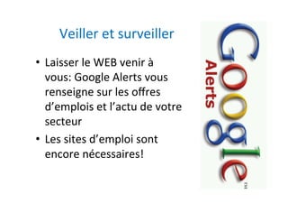 Veiller	et	surveiller	
•  Laisser	le	WEB	venir	à	
vous:	Google	Alerts	vous	
renseigne	sur	les	oﬀres	
d’emplois	et	l’actu	de	votre	
secteur	
•  Les	sites	d’emploi	sont	
encore	nécessaires!	
 