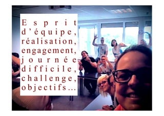 E s p r i t
d ’ é q u i p e ,
r é a l i s a t i o n ,
engagement,
j o u r n é e
d i f f i c i l e ,
c h a l l e n g e ,
o b j e c t i f s …
 