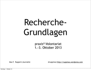 Max F. Ruppert|Journalist @ruppmax|http://ruppmax.wordpress.com
Recherche-
Grundlagen
praxis4-Volontariat
1.-3. Oktober 2013
Dienstag, 1. Oktober 13
 