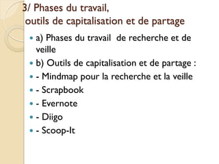 3/ Phases du travail,
 outils de capitalisation et de partage
  a) Phases du travail de recherche et de
   veille
  b) Outils de capitalisation et de partage :
  - Mindmap pour la recherche et la veille
  - Scrapbook
  - Evernote
  - Diigo
  - Scoop-It
 