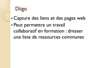Diigo
 Capture   des liens et des pages web
 Peut permettre un travail
  collaboratif en formation : dresser
  une liste de ressources communes
 