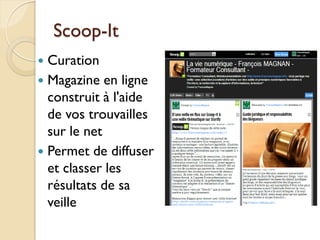 Scoop-It
 Curation
 Magazine en ligne
  construit à l'aide
  de vos trouvailles
  sur le net
 Permet de diffuser
  et classer les
  résultats de sa
  veille
 