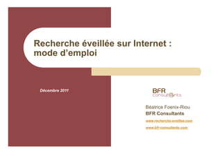 Recherche éveillée sur Internet :
mode d’emploi



 Décembre 2011



                          Béatrice Foenix-Riou
                          BFR Consultants
                          www.recherche-eveillee.com

                          www.bfr-consultants.com
 