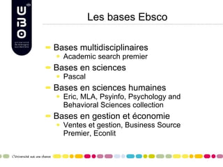 Les bases Ebsco Bases multidisciplinaires Academic search premier Bases en sciences Pascal Bases en sciences humaines Eric, MLA, Psyinfo, Psychology and Behavioral Sciences collection Bases en gestion et économie Ventes et gestion, Business Source Premier, Econlit  -> Interface Ebsco 