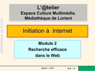 Module 2 Recherche efficace  dans le Web L’@telier Espace Culture Multimédia.  Médiathèque de Lorient Initiation à  Internet 1 @telier – 2009 
