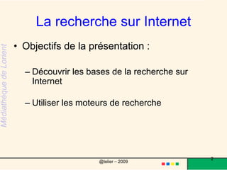 La recherche sur InternetObjectifs de la présentation :Découvrir les bases de la recherche sur InternetUtiliser les moteurs de recherche2@telier – 2009 