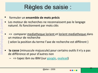 Règles de saisie  les accents pour certains outils il n'y a pas de différences et pour d'autres ouitapez bébé (sur google, exalead,clusty ) vous trouverez des résultats contenant bébé bébe bebe bebé Nota : pour faire une recherche dans la page Ctrl + F (sur Mozilla Firefox ou sur Internet Eplorer) … ça permet de gagner du temps !25@telier – 2009 