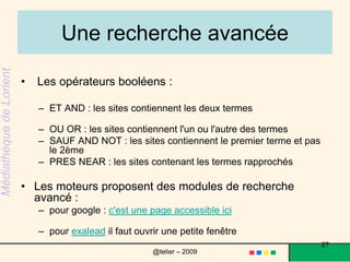 Signes mathématiques et recherche d'une expressionVous pouvez utiliser le signe + dans une requête pour indiquer que vous souhaitez faire figurer le mot clé dans la recherche. De même, utilisez le signe -pour exclure un terme de la recherche. On utilise les guillemets "..."pour rechercher une expression.27@telier – 2009 
