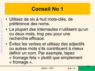 Conseil No 2Réunissez plusieurs mots-clés à l’intérieur de guillemets pour en faire une phrase, comme « système solaire ». La plupart des moteurs de recherche traiteront l’expression au complet et non chaque mot séparément, système et solaire. 37@telier – 2009 