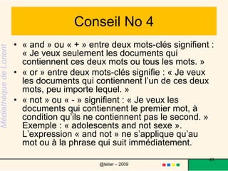 Conseil No 5Une fois l’information trouvée, vérifiez son exactitude en consultant au moins trois autres sites indépendants qui devraient la confirmer. On appelle cela la méthode du triangle. 41@telier – 2009 