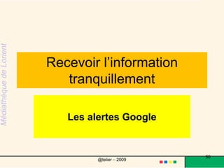 Les Alertes Google sont envoyées par courrier électronique quand des articles publiés en ligne correspondent aux sujets que vous indiquez. http://www.google.fr/alerts50@telier – 2009 