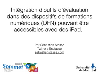 Intégration d’outils d’évaluation
dans des dispositifs de formations
numériques (DFN) pouvant être
accessibles avec des iPad.
Par Sébastien Stasse
Twitter : @sstasse
sebastienstasse.com
 