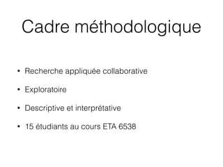 Cadre méthodologique
• Recherche appliquée collaborative
• Exploratoire
• Descriptive et interprétative
• 15 étudiants au ...