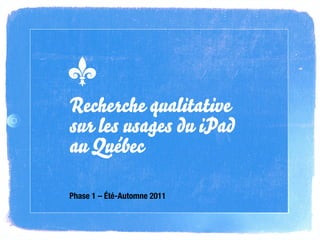 Recherche qualitative
sur les usages du iPad
au Québec

Phase 1 – Été-Automne 2011
 