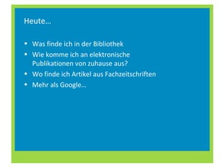 Heute…
• Was finde ich in der Bibliothek
• Wie komme ich an elektronische
Publikationen von zuhause aus?
• Wo finde ich Artikel aus Fachzeitschriften
• Mehr als Google…
 