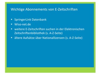 Wichtige Abonnements von E-Zeitschriften
• SpringerLink Datenbank
• Wiso-net.de
• weitere E-Zeitschriften suchen in der Elektronischen
Zeitschriftenbibliothek (s. A-Z-Seite)
• ältere Aufsätze über Nationallizenzen (s. A-Z-Seite)
 
