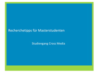 Recherchetipps für Masterstudenten
Studiengang Cross Media
 