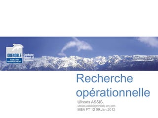 Recherche
opérationnelle
Ulisses ASSIS.
ulisses.assis@grenoble-em.com
MBA FT 12 09.Jan.2012
 