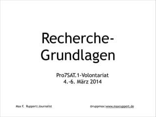 Max F. Ruppert|Journalist @ruppmax|www.maxruppert.de
Recherche-
Grundlagen
Pro7SAT.1-Volontariat
4.-6. März 2014
 