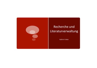 Recherche	
  und	
  
Literaturverwaltung	
  

       Kathrin	
  Fu4er	
  
 