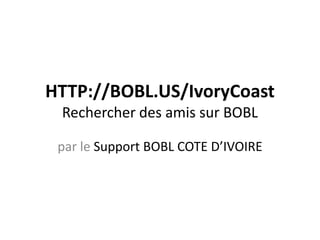 HTTP://BOBL.US/IvoryCoast
Rechercher des amis sur BOBL
par le Support BOBL COTE D’IVOIRE
 