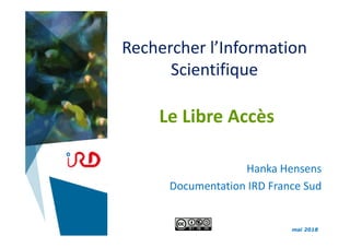Rechercher l’Information 
Scientifique 
Le Libre Accès
Hanka Hensens
Documentation IRD France Sud
mai 2018
 