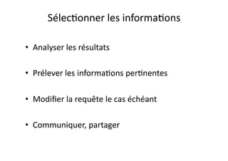 Sélec/onner	
  les	
  informa/ons	
  

•  Analyser	
  les	
  résultats	
  

•  Prélever	
  les	
  informa/ons	
  per/nentes	
  

•  Modiﬁer	
  la	
  requête	
  le	
  cas	
  échéant	
  

•  Communiquer,	
  partager	
  
 