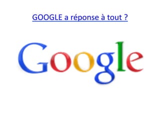 GOOGLE	
  a	
  réponse	
  à	
  tout	
  ?	
  
 