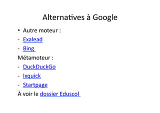 Alterna/ves	
  à	
  Google	
  
•  Autre	
  moteur	
  :	
  
-­‐  Exalead	
  
-­‐  Bing	
  	
  
Métamoteur	
  :	
  
-­‐  DuckDuckGo	
  
-­‐  Ixquick	
  	
  
-­‐  Startpage	
  
À	
  voir	
  le	
  dossier	
  Eduscol	
  	
  
 
