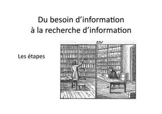 Du	
  besoin	
  d’informa/on	
  
          à	
  la	
  recherche	
  d’informa/on	
  

Les	
  étapes	
  	
  	
  
 