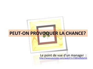 PEUT-ON PROVOQUER LA CHANCE?
http://www.youtube.com/watch?v=FX8HoRk0eHA
Le point de vue d’un manager :
 
